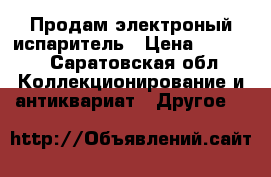  Продам электроный испаритель › Цена ­ 1 500 - Саратовская обл. Коллекционирование и антиквариат » Другое   